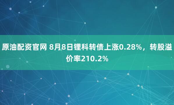 原油配资官网 8月8日锂科转债上涨0.28%，转股溢价率210.2%