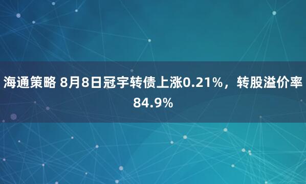 海通策略 8月8日冠宇转债上涨0.21%，转股溢价率84.9%