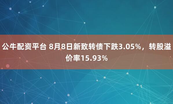 公牛配资平台 8月8日新致转债下跌3.05%，转股溢价率15.93%