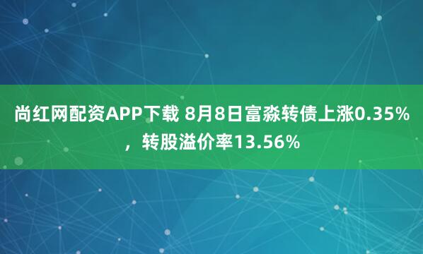 尚红网配资APP下载 8月8日富淼转债上涨0.35%，转股溢价率13.56%