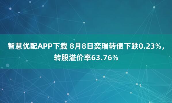 智慧优配APP下载 8月8日奕瑞转债下跌0.23%，转股溢价率63.76%