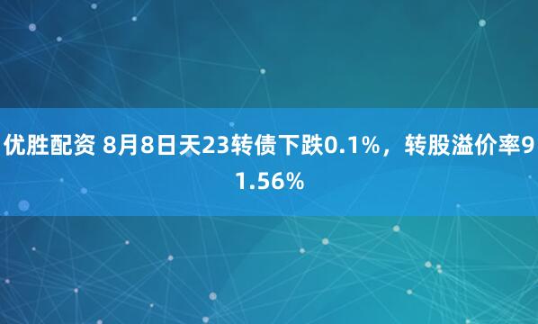 优胜配资 8月8日天23转债下跌0.1%，转股溢价率91.56%