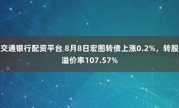 交通银行配资平台 8月8日宏图转债上涨0.2%，转股溢价率107.57%