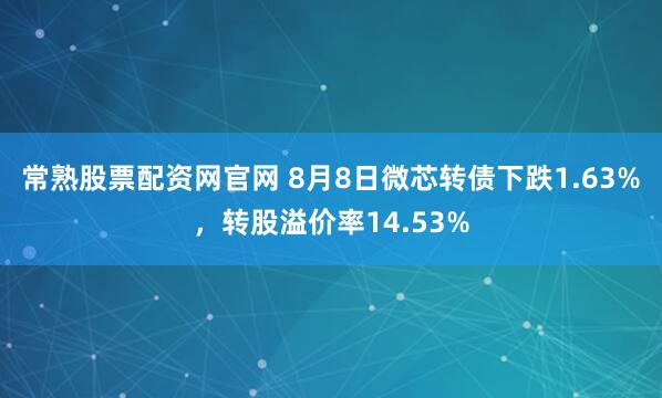 常熟股票配资网官网 8月8日微芯转债下跌1.63%，转股溢价率14.53%