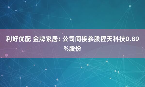 利好优配 金牌家居: 公司间接参股程天科技0.89%股份