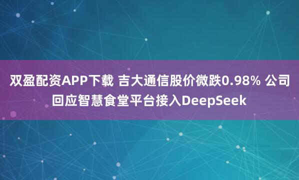 双盈配资APP下载 吉大通信股价微跌0.98% 公司回应智慧食堂平台接入DeepSeek