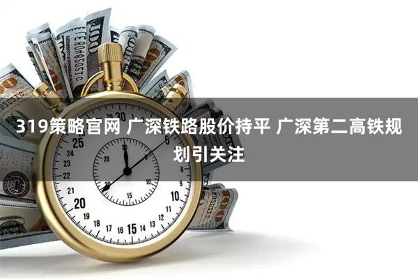 319策略官网 广深铁路股价持平 广深第二高铁规划引关注