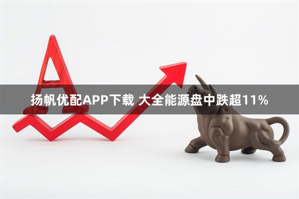 扬帆优配APP下载 大全能源盘中跌超11%