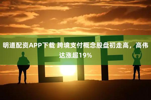 明道配资APP下载 跨境支付概念股盘初走高，高伟达涨超19%
