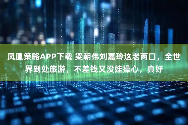 凤凰策略APP下载 梁朝伟刘嘉玲这老两口，全世界到处旅游，不差钱又没娃操心，真好