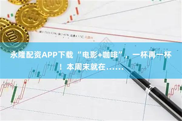 永隆配资APP下载 “电影+咖啡”，一杯再一杯！本周末就在……