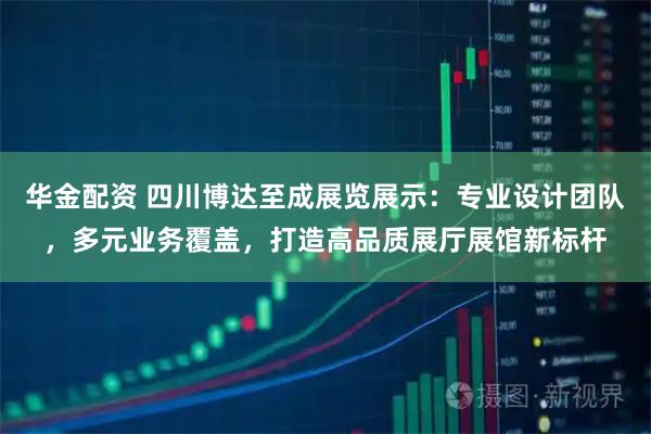 华金配资 四川博达至成展览展示：专业设计团队，多元业务覆盖，打造高品质展厅展馆新标杆