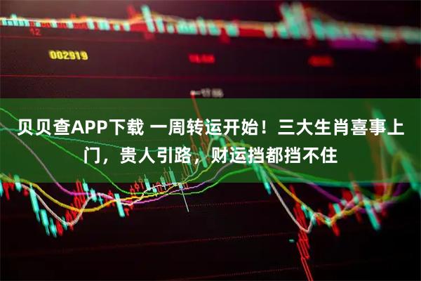 贝贝查APP下载 一周转运开始！三大生肖喜事上门，贵人引路，财运挡都挡不住