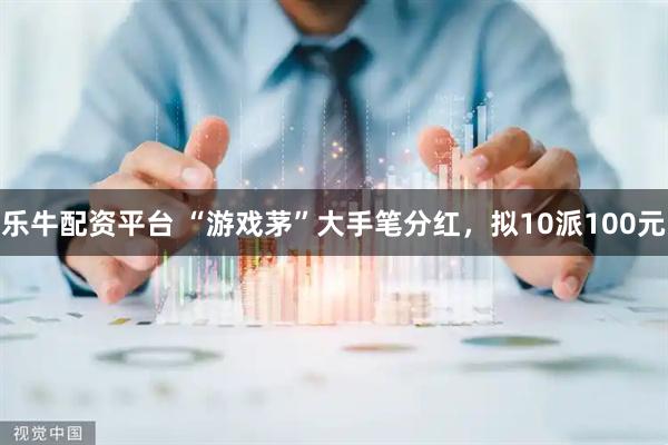 乐牛配资平台 “游戏茅”大手笔分红，拟10派100元